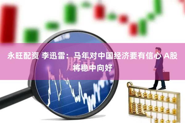 永旺配资 李迅雷：马年对中国经济要有信心 A股将稳中向好