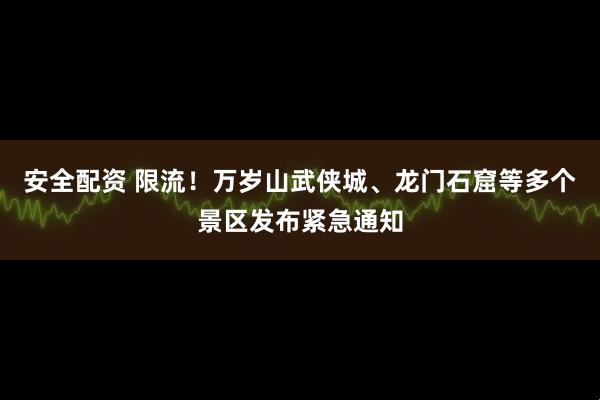 安全配资 限流！万岁山武侠城、龙门石窟等多个景区发布紧急通知