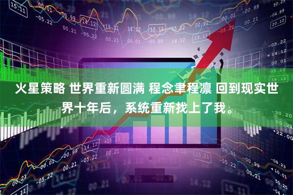 火星策略 世界重新圆满 程念聿程凛 回到现实世界十年后，系统重新找上了我。