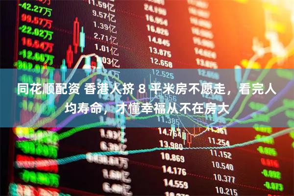 同花顺配资 香港人挤 8 平米房不愿走，看完人均寿命，才懂幸福从不在房大