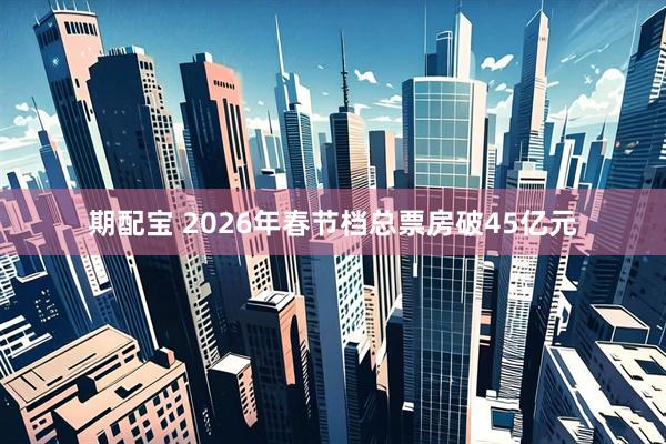 期配宝 2026年春节档总票房破45亿元