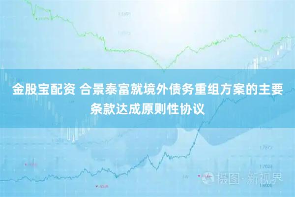 金股宝配资 合景泰富就境外债务重组方案的主要条款达成原则性协议