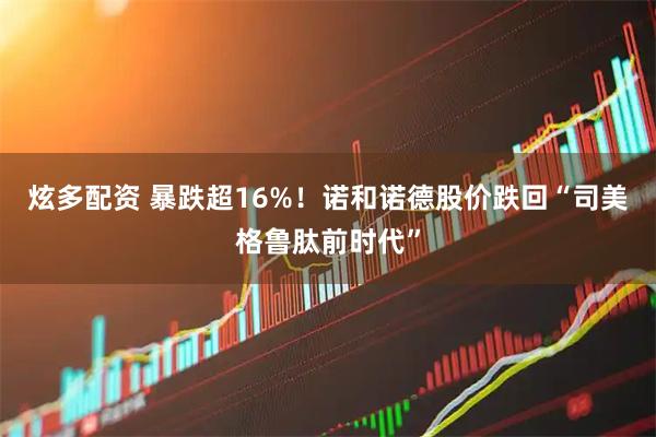 炫多配资 暴跌超16%！诺和诺德股价跌回“司美格鲁肽前时代”