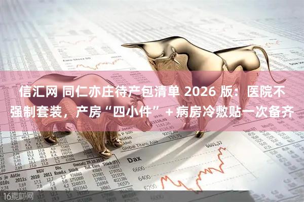 信汇网 同仁亦庄待产包清单 2026 版：医院不强制套装，产房“四小件”＋病房冷敷贴一次备齐