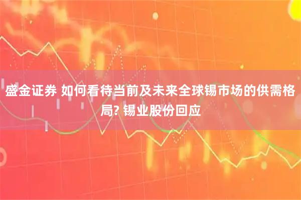 盛金证券 如何看待当前及未来全球锡市场的供需格局? 锡业股份回应