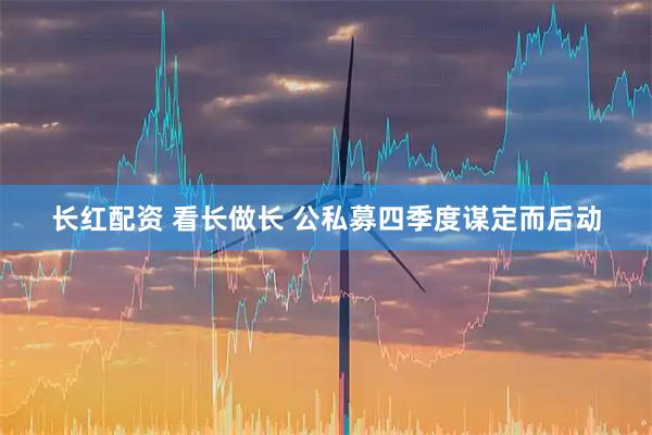长红配资 看长做长 公私募四季度谋定而后动