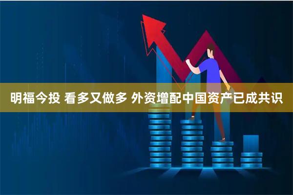 明福今投 看多又做多 外资增配中国资产已成共识
