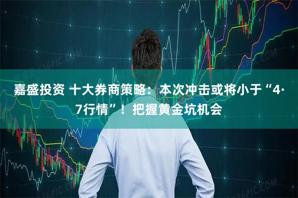 嘉盛投资 十大券商策略：本次冲击或将小于“4·7行情”！把握黄金坑机会