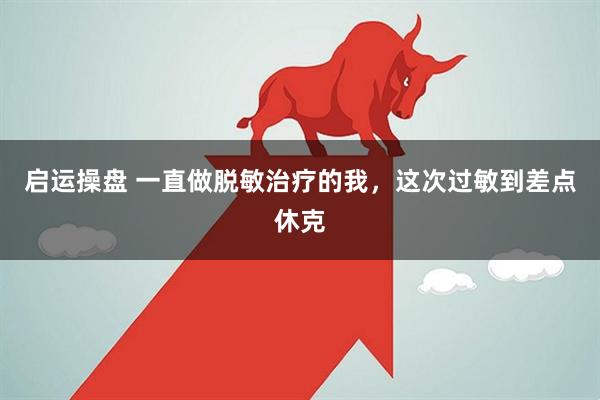 启运操盘 一直做脱敏治疗的我，这次过敏到差点休克