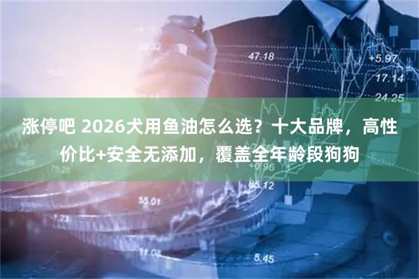 涨停吧 2026犬用鱼油怎么选？十大品牌，高性价比+安全无添加，覆盖全年龄段狗狗