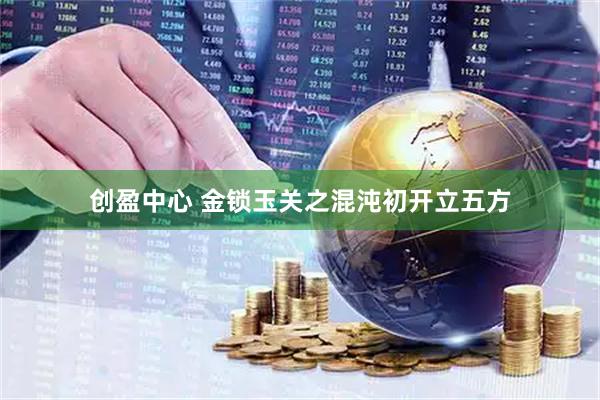 创盈中心 金锁玉关之混沌初开立五方
