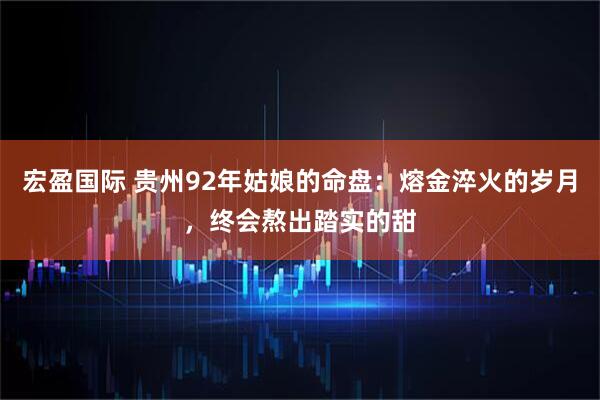宏盈国际 贵州92年姑娘的命盘：熔金淬火的岁月，终会熬出踏实的甜