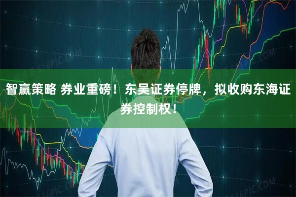智赢策略 券业重磅！东吴证券停牌，拟收购东海证券控制权！