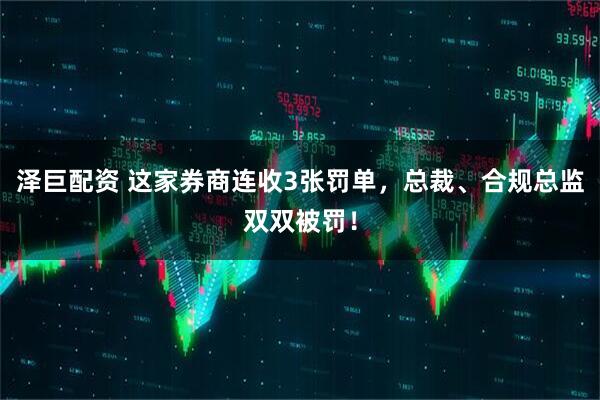 泽巨配资 这家券商连收3张罚单，总裁、合规总监双双被罚！