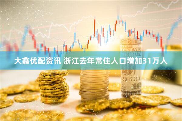 大鑫优配资讯 浙江去年常住人口增加31万人