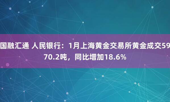 国融汇通 人民银行：1月上海黄金交易所黄金成交5970.2吨，同比增加18.6%