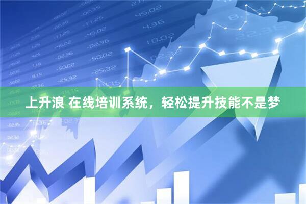 上升浪 在线培训系统，轻松提升技能不是梦