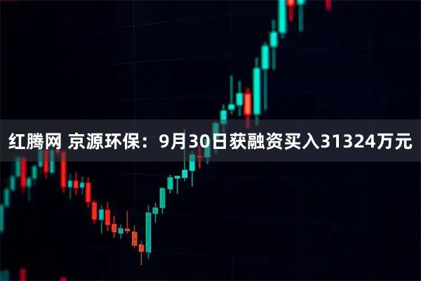红腾网 京源环保：9月30日获融资买入31324万元