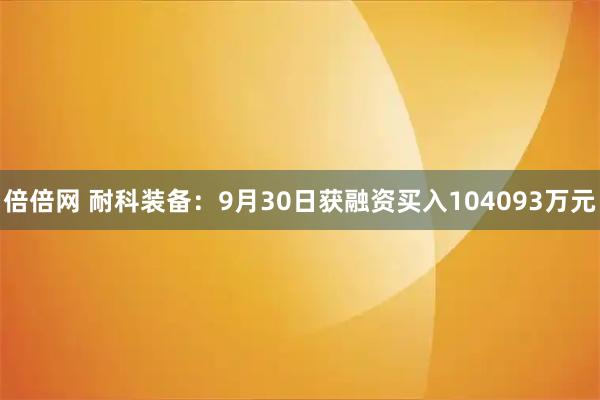 倍倍网 耐科装备：9月30日获融资买入104093万元