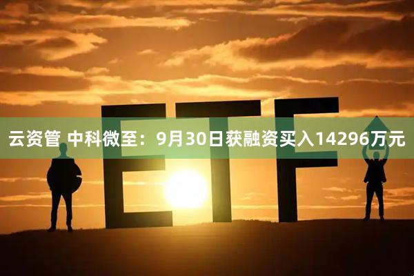 云资管 中科微至：9月30日获融资买入14296万元