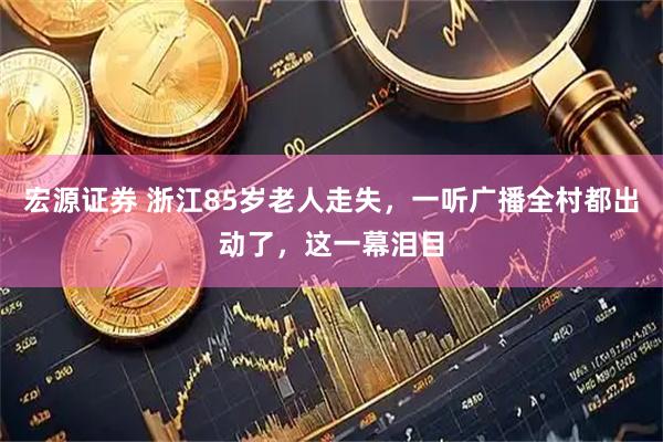宏源证券 浙江85岁老人走失，一听广播全村都出动了，这一幕泪目