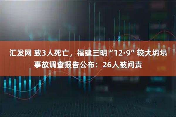 汇发网 致3人死亡，福建三明“12·9”较大坍塌事故调查报告公布：26人被问责
