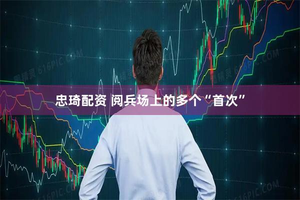 忠琦配资 阅兵场上的多个“首次”