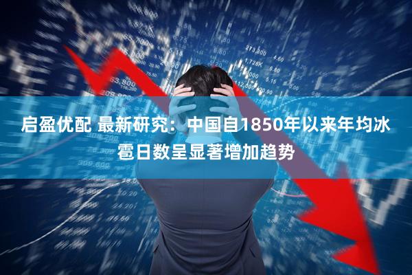 启盈优配 最新研究：中国自1850年以来年均冰雹日数呈显著增加趋势
