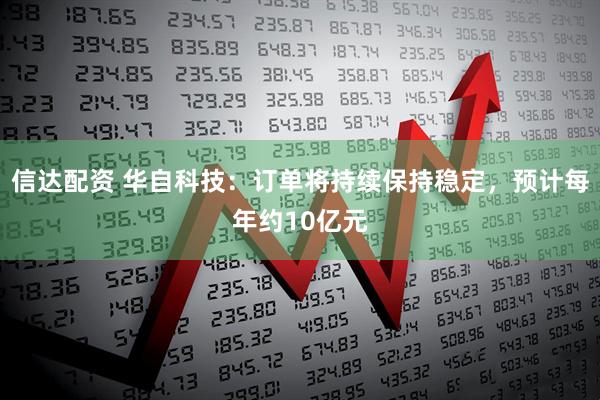 信达配资 华自科技：订单将持续保持稳定，预计每年约10亿元