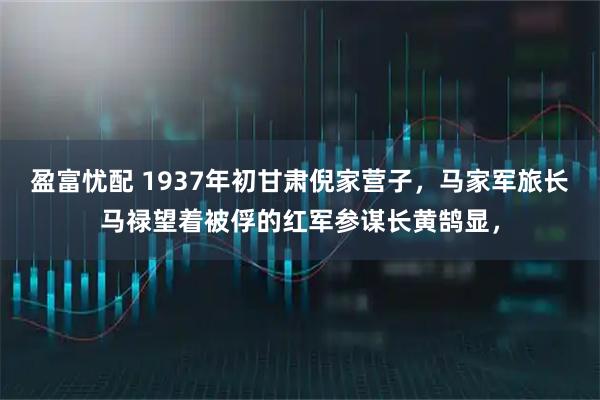 盈富忧配 1937年初甘肃倪家营子，马家军旅长马禄望着被俘的红军参谋长黄鹄显，