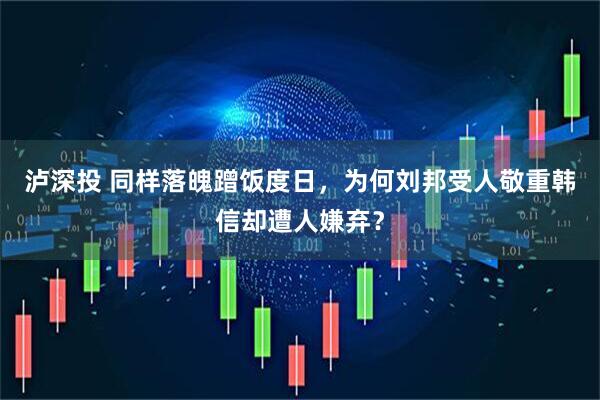 泸深投 同样落魄蹭饭度日，为何刘邦受人敬重韩信却遭人嫌弃？