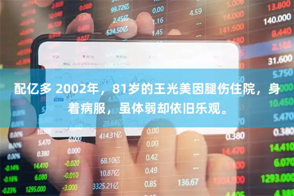 配亿多 2002年，81岁的王光美因腿伤住院，身着病服，虽体弱却依旧乐观。