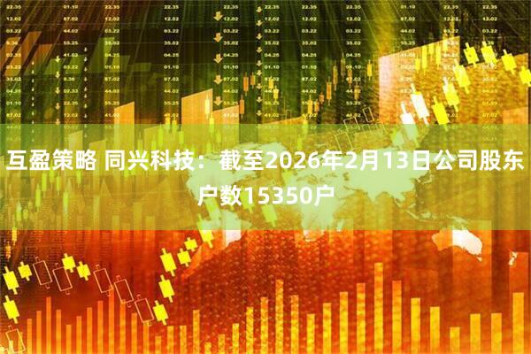 互盈策略 同兴科技：截至2026年2月13日公司股东户数15350户