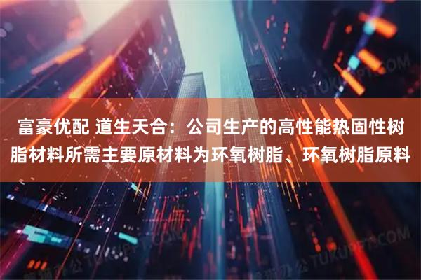 富豪优配 道生天合：公司生产的高性能热固性树脂材料所需主要原材料为环氧树脂、环氧树脂原料
