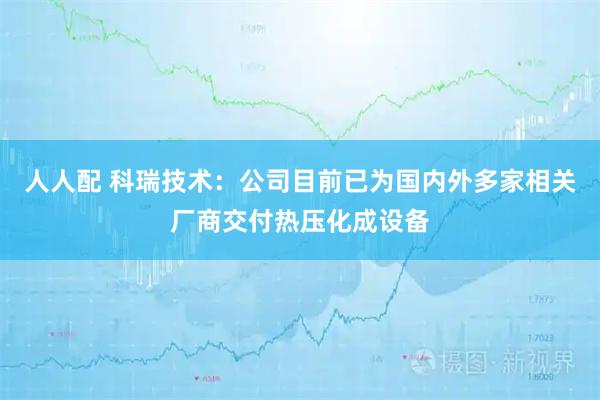 人人配 科瑞技术：公司目前已为国内外多家相关厂商交付热压化成设备