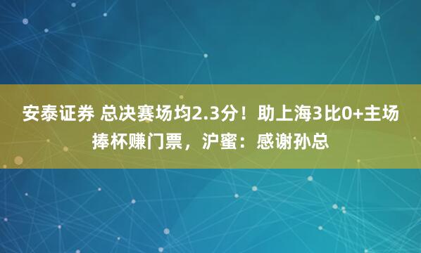 安泰证券 总决赛场均2.3分！助上海3比0+主场捧杯赚门票，沪蜜：感谢孙总