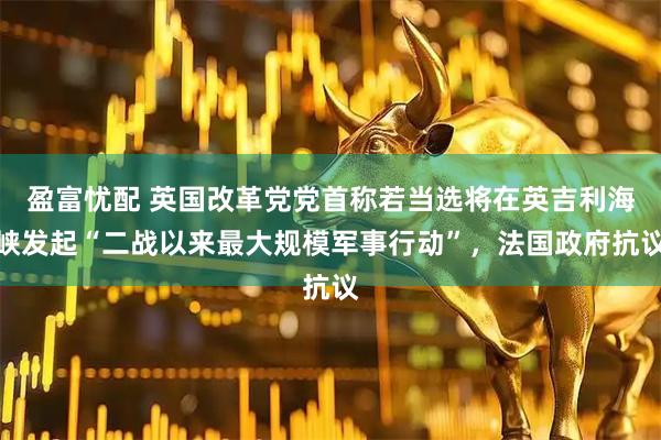 盈富忧配 英国改革党党首称若当选将在英吉利海峡发起“二战以来最大规模军事行动”，法国政府抗议