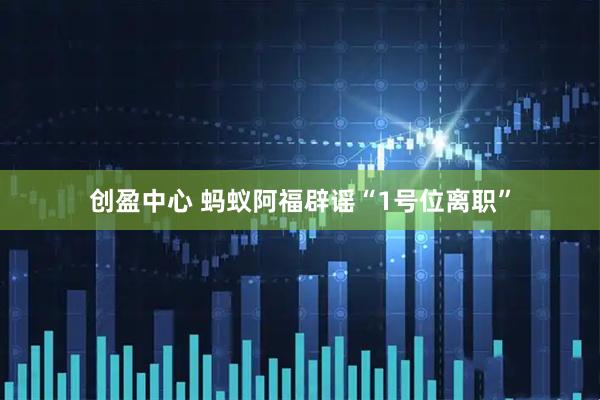 创盈中心 蚂蚁阿福辟谣“1号位离职”