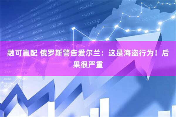 融可赢配 俄罗斯警告爱尔兰：这是海盗行为！后果很严重