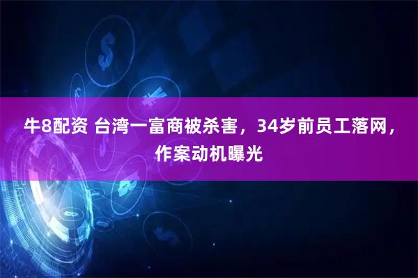 牛8配资 台湾一富商被杀害，34岁前员工落网，作案动机曝光